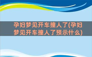 孕妇梦见开车撞人了(孕妇梦见开车撞人了预示什么)