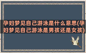 孕妇梦见自己游泳是什么意思(孕妇梦见自己游泳是男孩还是女孩)