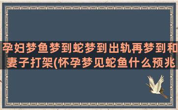 孕妇梦鱼梦到蛇梦到出轨再梦到和妻子打架(怀孕梦见蛇鱼什么预兆)