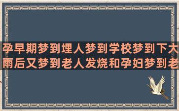 孕早期梦到埋人梦到学校梦到下大雨后又梦到老人发烧和孕妇梦到老公说梦到下雪又梦到生孩子好吗(孕妇梦见埋人是男孩女孩)