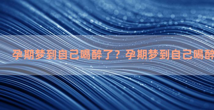 孕期梦到自己喝醉了？孕期梦到自己喝醉了什么意思