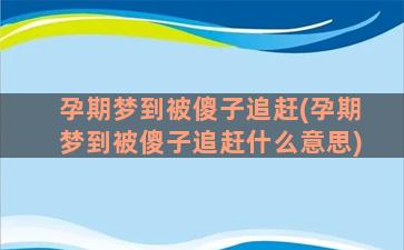 孕期梦到被傻子追赶(孕期梦到被傻子追赶什么意思)