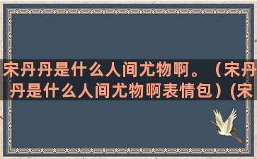 宋丹丹是什么人间尤物啊。（宋丹丹是什么人间尤物啊表情包）(宋丹丹还在人间吗)