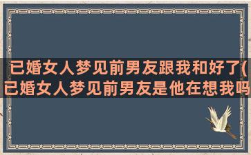 已婚女人梦见前男友跟我和好了(已婚女人梦见前男友是他在想我吗)