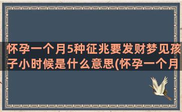 怀孕一个月5种征兆要发财梦见孩子小时候是什么意思(怀孕一个月还能同房吗)