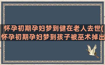 怀孕初期孕妇梦到健在老人去世(怀孕初期孕妇梦到孩子被巫术掉出来了什么意思)