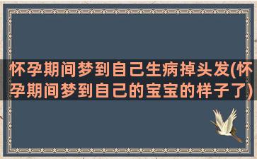 怀孕期间梦到自己生病掉头发(怀孕期间梦到自己的宝宝的样子了)