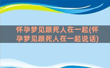 怀孕梦见跟死人在一起(怀孕梦见跟死人在一起说话)