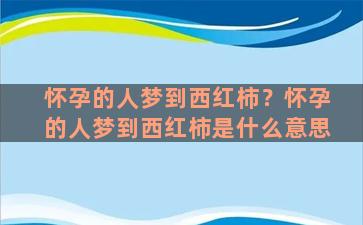 怀孕的人梦到西红柿？怀孕的人梦到西红柿是什么意思