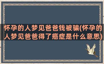 怀孕的人梦见爸爸钱被骗(怀孕的人梦见爸爸得了癌症是什么意思)