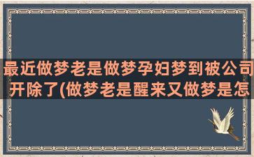 最近做梦老是做梦孕妇梦到被公司开除了(做梦老是醒来又做梦是怎么回事)