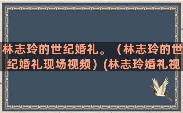 林志玲的世纪婚礼。（林志玲的世纪婚礼现场视频）(林志玲婚礼视频)