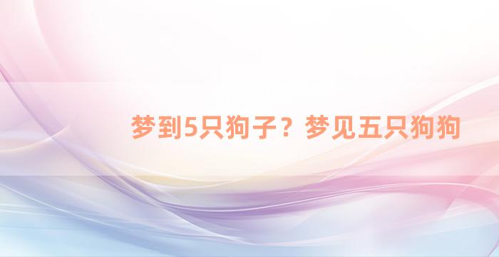 梦到5只狗子？梦见五只狗狗