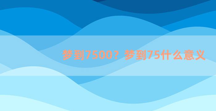 梦到7500？梦到75什么意义