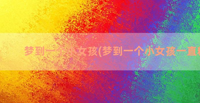 梦到一个小女孩(梦到一个小女孩一直粘着我)