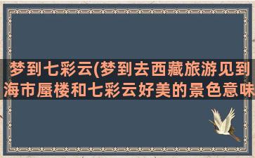 梦到七彩云(梦到去西藏旅游见到海市蜃楼和七彩云好美的景色意味着什么)