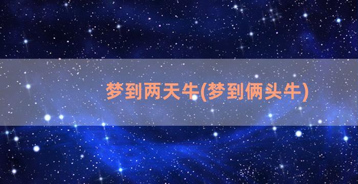 梦到两天牛(梦到俩头牛)