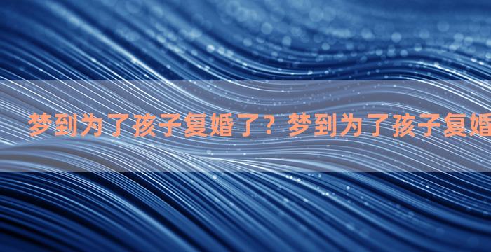 梦到为了孩子复婚了？梦到为了孩子复婚了什么意思