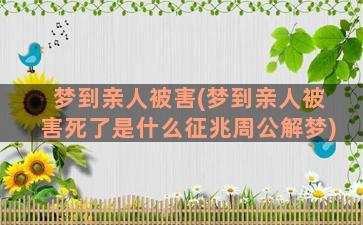 梦到亲人被害(梦到亲人被害死了是什么征兆周公解梦)