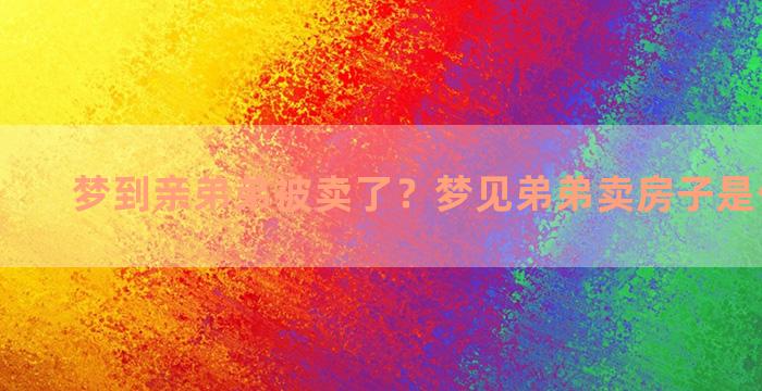 梦到亲弟弟被卖了？梦见弟弟卖房子是什么预兆