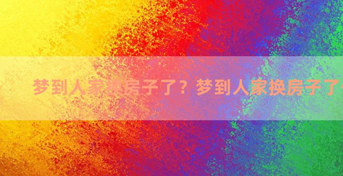 梦到人家换房子了？梦到人家换房子了什么意思