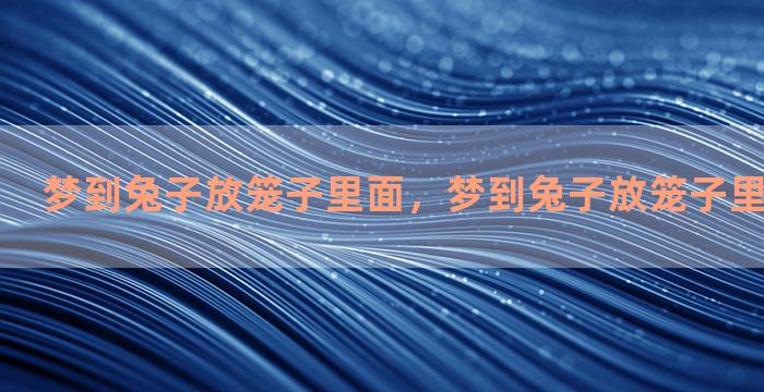 梦到兔子放笼子里面，梦到兔子放笼子里面什么意思