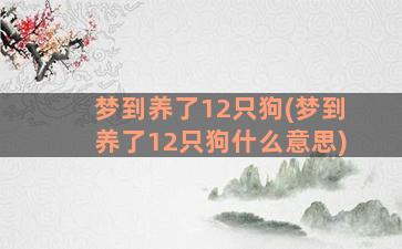 梦到养了12只狗(梦到养了12只狗什么意思)