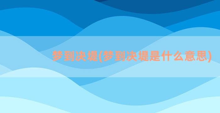 梦到决堤(梦到决堤是什么意思)