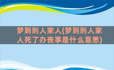 梦到别人家人(梦到别人家人死了办丧事是什么意思)