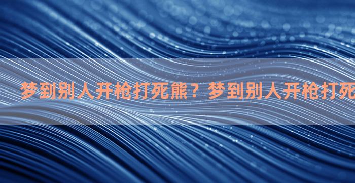 梦到别人开枪打死熊？梦到别人开枪打死熊什么意思