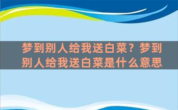 梦到别人给我送白菜？梦到别人给我送白菜是什么意思