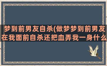 梦到前男友自杀(做梦梦到前男友在我面前自杀还把血弄我一身什么意思)