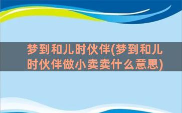 梦到和儿时伙伴(梦到和儿时伙伴做小卖卖什么意思)