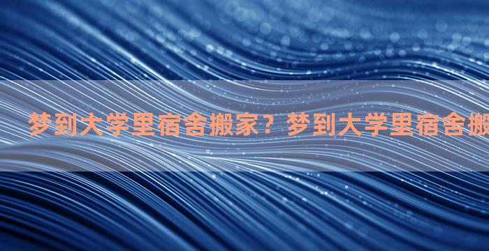 梦到大学里宿舍搬家？梦到大学里宿舍搬家什么意思