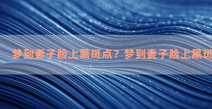 梦到妻子脸上黑斑点？梦到妻子脸上黑斑点什么意思