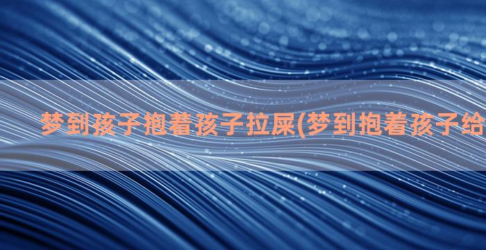 梦到孩子抱着孩子拉屎(梦到抱着孩子给孩子喂奶)