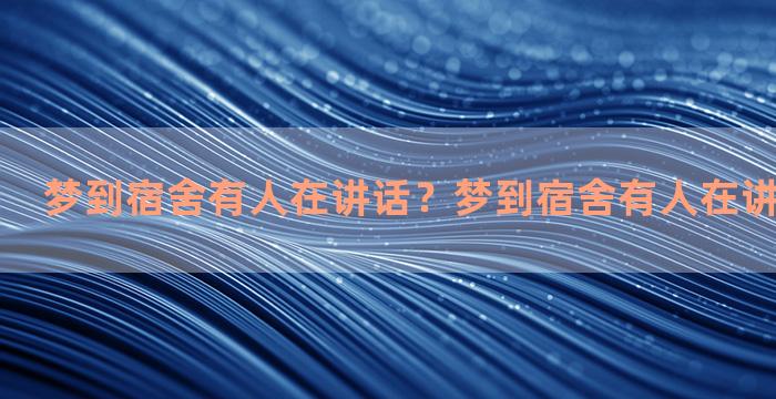 梦到宿舍有人在讲话？梦到宿舍有人在讲话什么意思