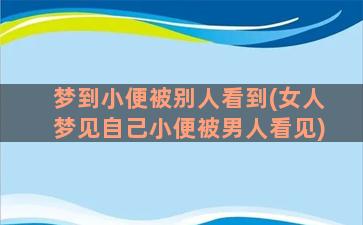 梦到小便被别人看到(女人梦见自己小便被男人看见)