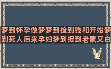 梦到怀孕做梦梦到捡到钱和开始梦到死人后来孕妇梦到捉到老鼠又白天梦到最不想梦到的事(孕妇做梦怀孕)