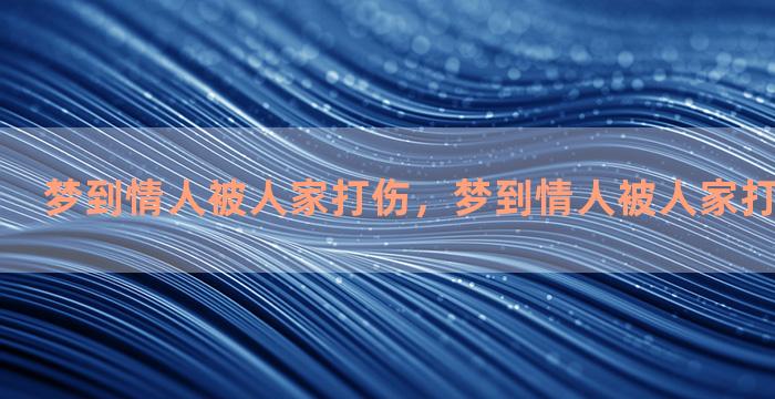 梦到情人被人家打伤，梦到情人被人家打伤什么意思