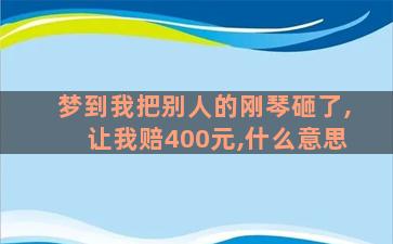 梦到我把别人的刚琴砸了,让我赔400元,什么意思