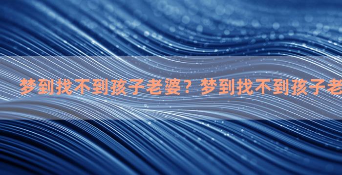 梦到找不到孩子老婆？梦到找不到孩子老婆什么意思