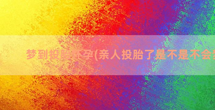 梦到投胎怀孕(亲人投胎了是不是不会梦到了)