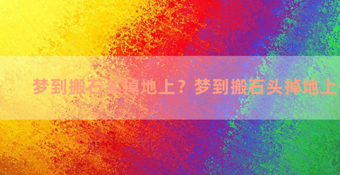 梦到搬石头掉地上？梦到搬石头掉地上什么意思