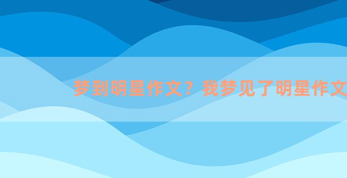 梦到明星作文？我梦见了明星作文