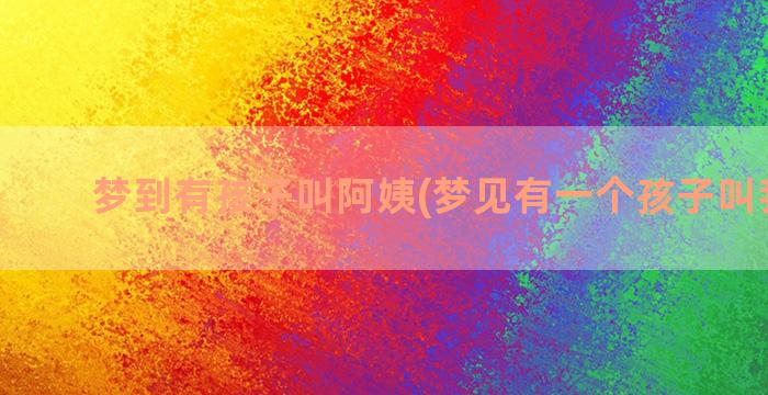 梦到有孩子叫阿姨(梦见有一个孩子叫我妈妈)