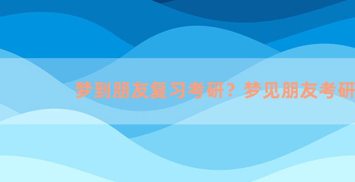 梦到朋友复习考研？梦见朋友考研