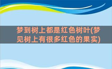 梦到树上都是红色树叶(梦见树上有很多红色的果实)