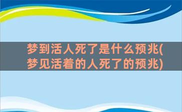 梦到活人死了是什么预兆(梦见活着的人死了的预兆)