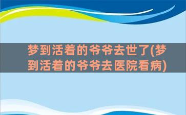 梦到活着的爷爷去世了(梦到活着的爷爷去医院看病)